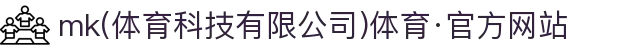mk(体育科技有限公司)体育·官方网站